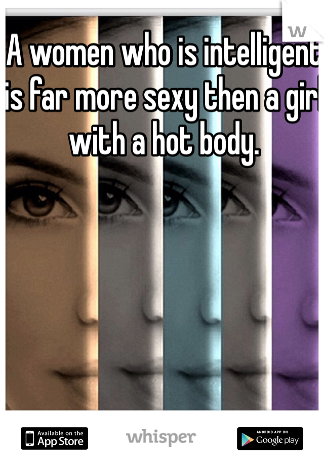 A women who is intelligent is far more sexy then a girl with a hot body.