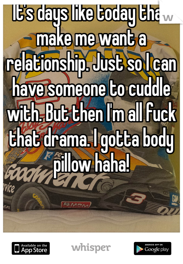 It's days like today that make me want a relationship. Just so I can have someone to cuddle with. But then I'm all fuck that drama. I gotta body pillow haha!