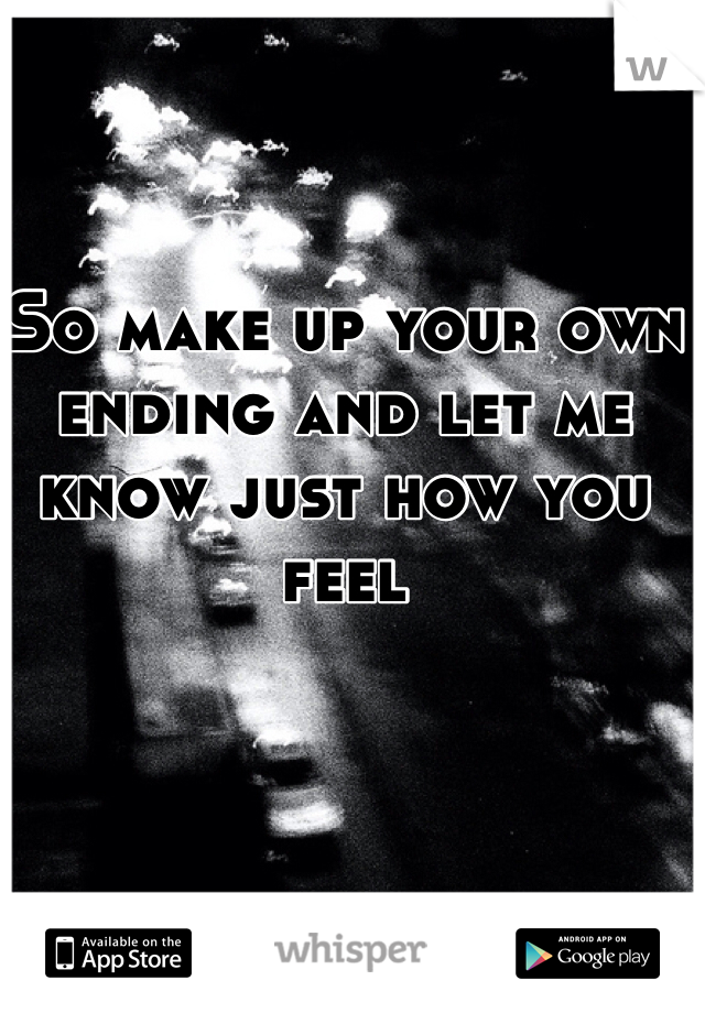 So make up your own ending and let me know just how you feel