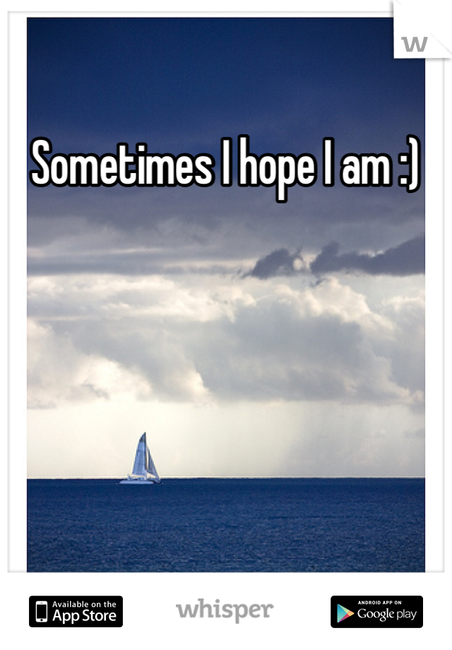 Sometimes I hope I am :)