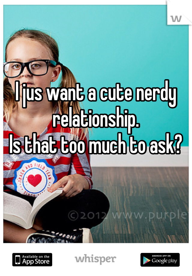 


I jus want a cute nerdy relationship.
Is that too much to ask?