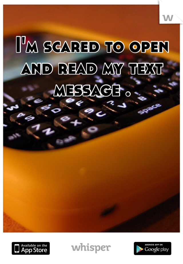I'm scared to open and read my text message . 