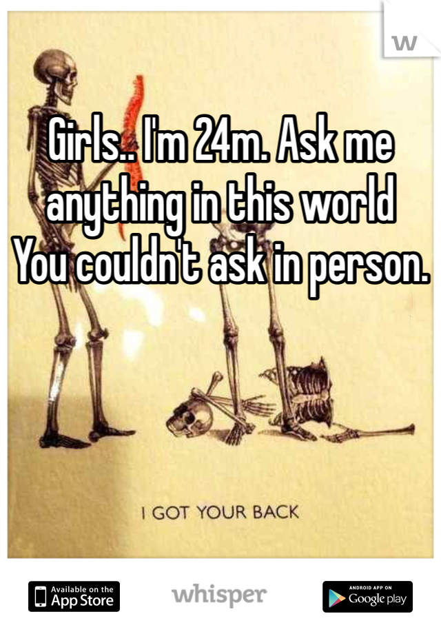 Girls.. I'm 24m. Ask me anything in this world
You couldn't ask in person. 