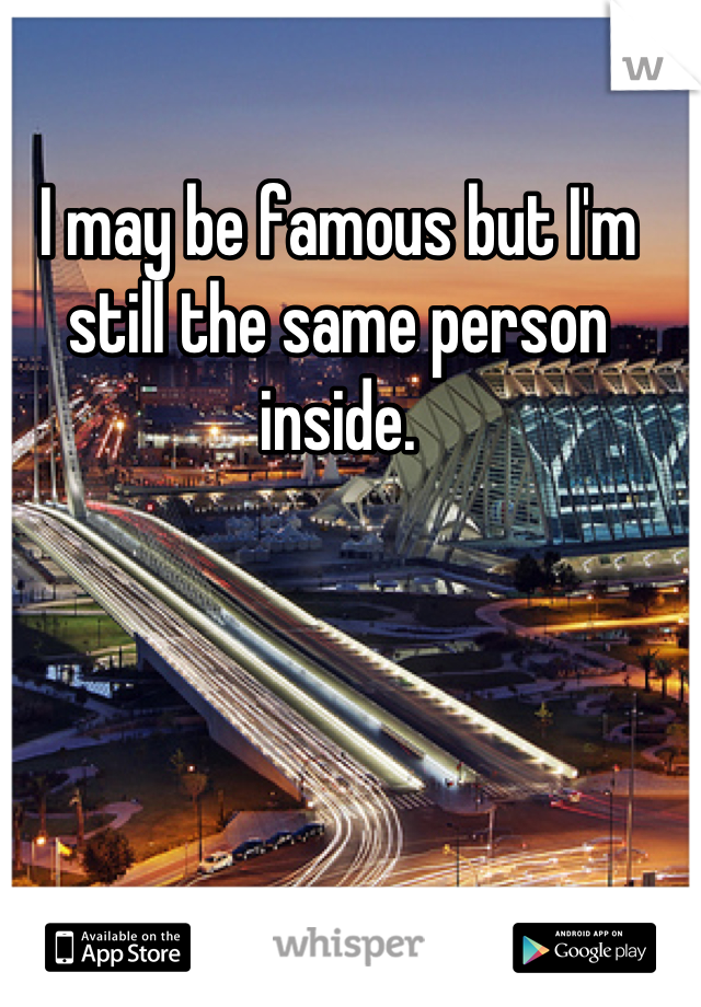 I may be famous but I'm still the same person inside.

