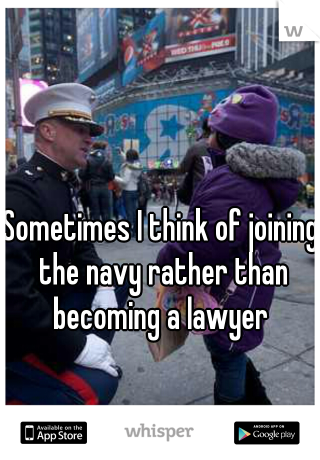 Sometimes I think of joining the navy rather than becoming a lawyer 