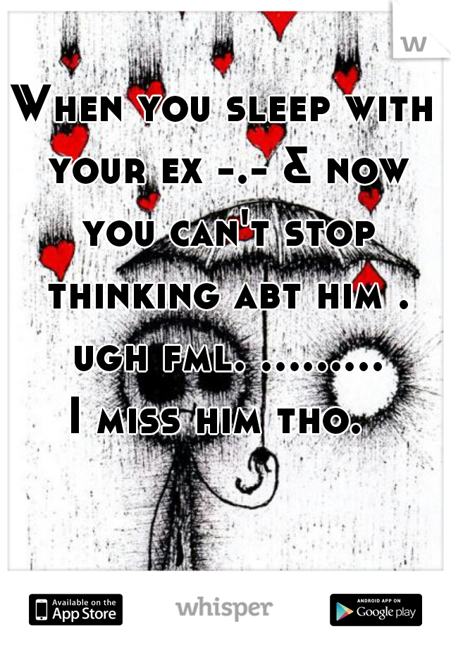 When you sleep with your ex -.- & now you can't stop thinking abt him . ugh fml. ......... I miss him tho.  