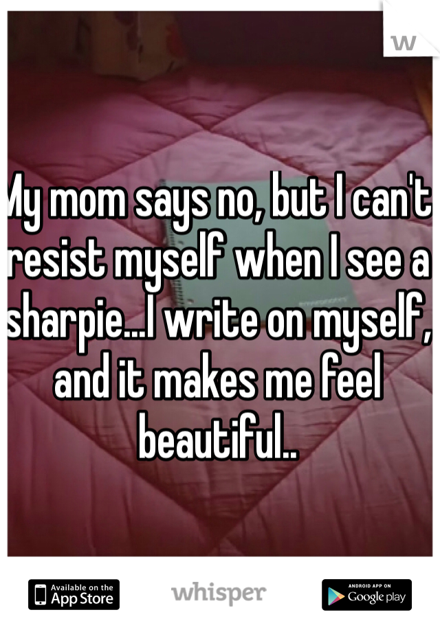 My mom says no, but I can't resist myself when I see a sharpie...I write on myself, and it makes me feel beautiful..
