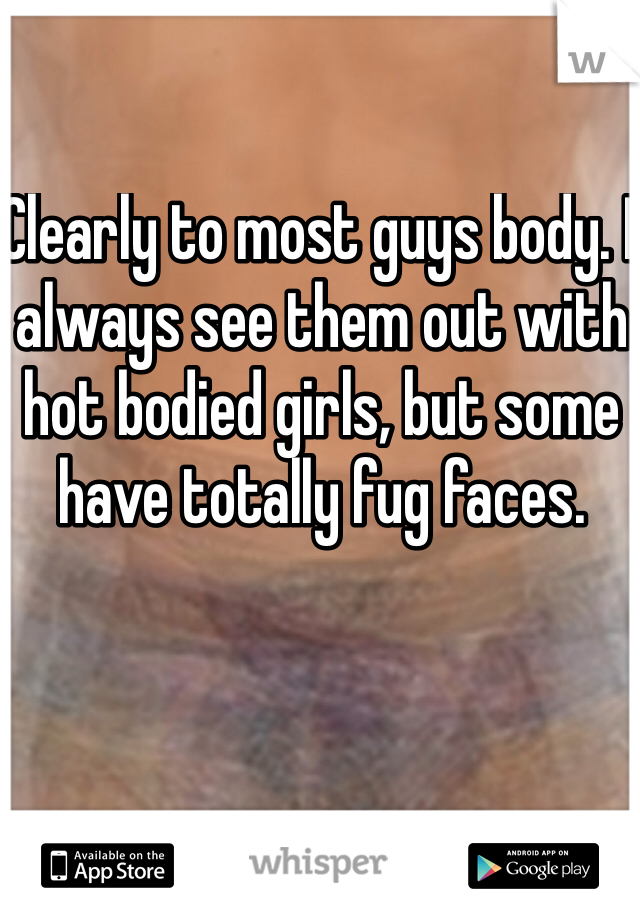 Clearly to most guys body. I always see them out with hot bodied girls, but some have totally fug faces. 