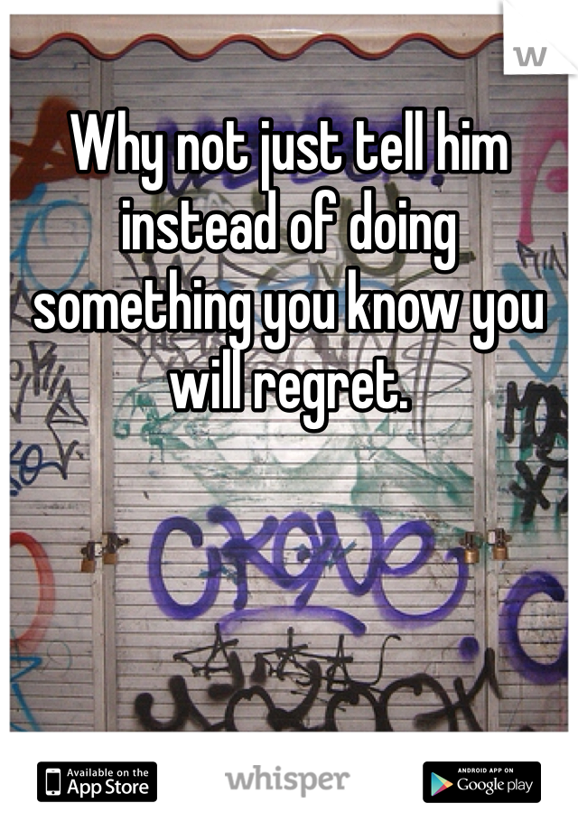 Why not just tell him instead of doing something you know you will regret. 
