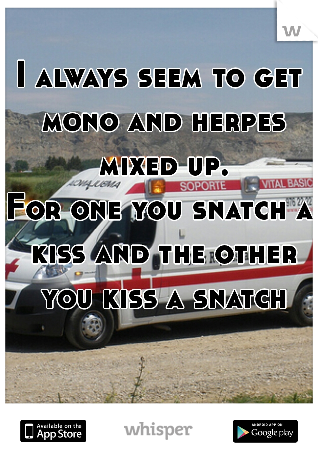 I always seem to get mono and herpes mixed up.
For one you snatch a kiss and the other you kiss a snatch