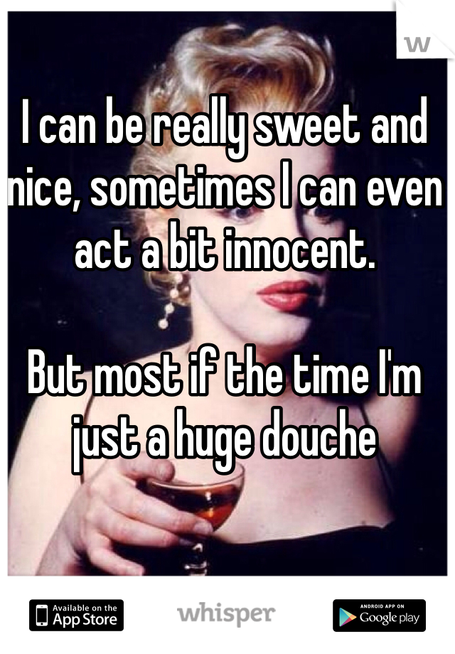 I can be really sweet and nice, sometimes I can even act a bit innocent. 

But most if the time I'm just a huge douche