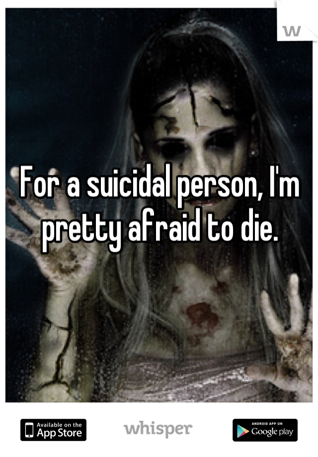 For a suicidal person, I'm pretty afraid to die.