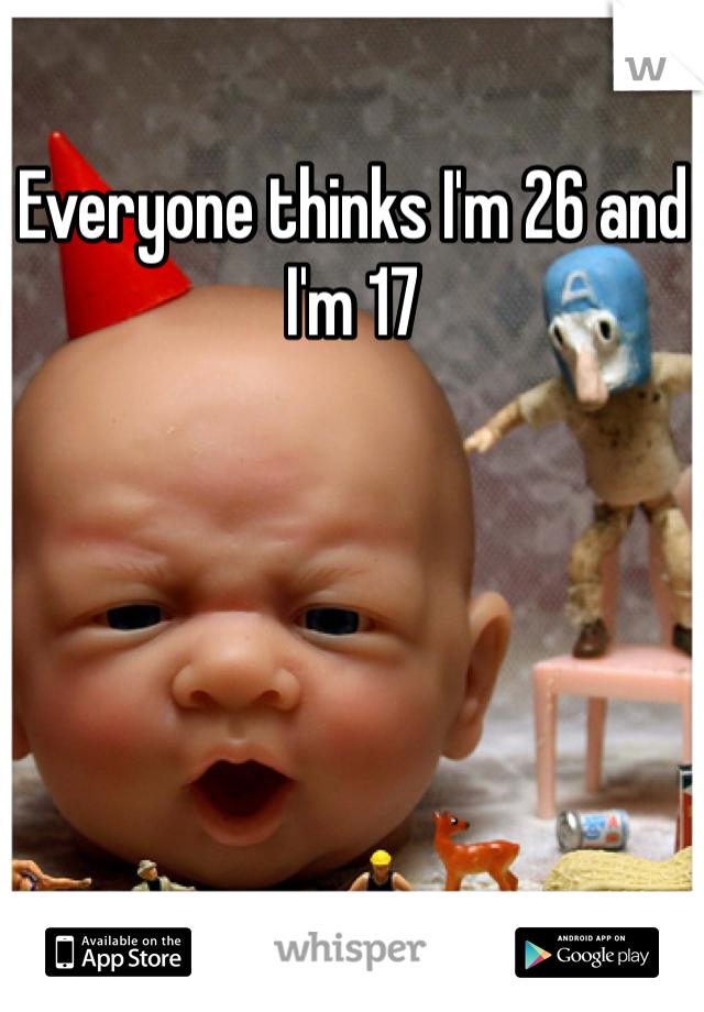 Everyone thinks I'm 26 and I'm 17