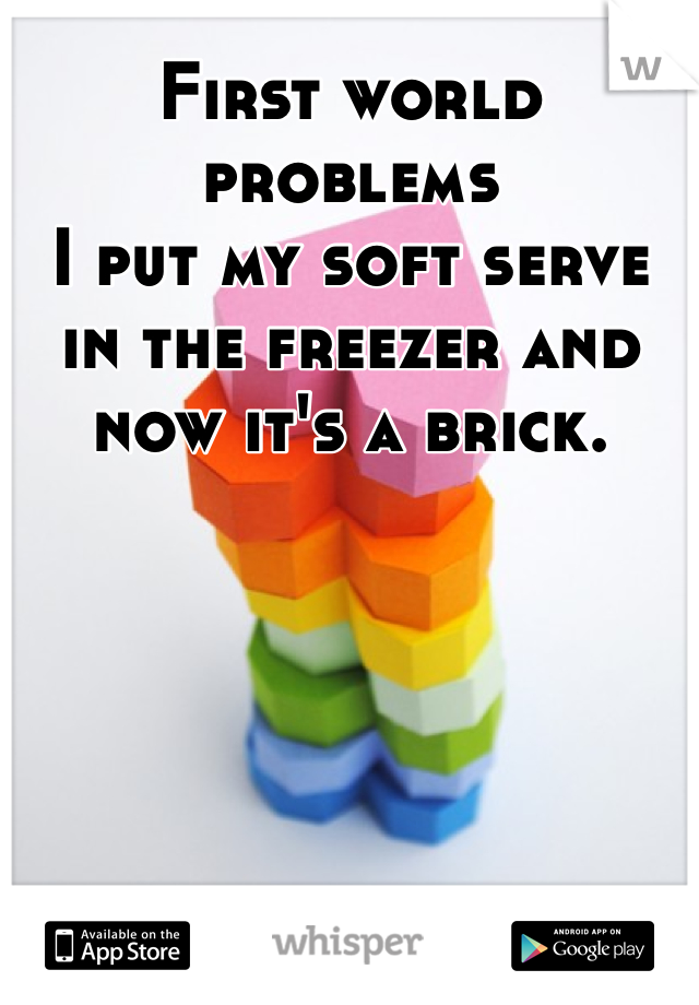 First world problems 
I put my soft serve in the freezer and now it's a brick. 