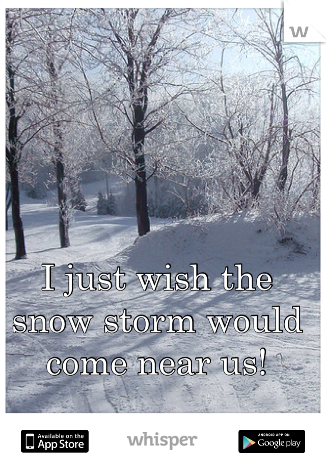 I just wish the snow storm would come near us!