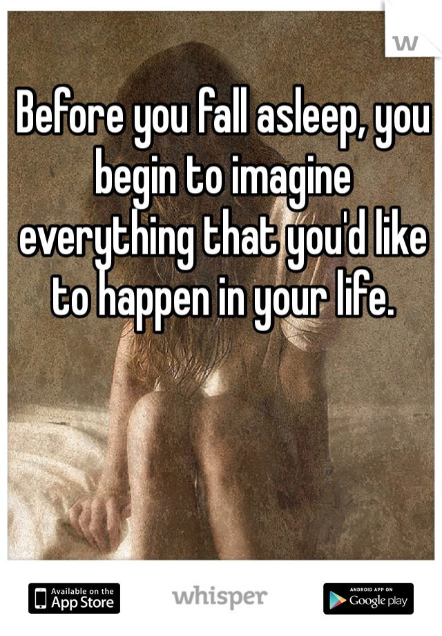 Before you fall asleep, you begin to imagine everything that you'd like to happen in your life.