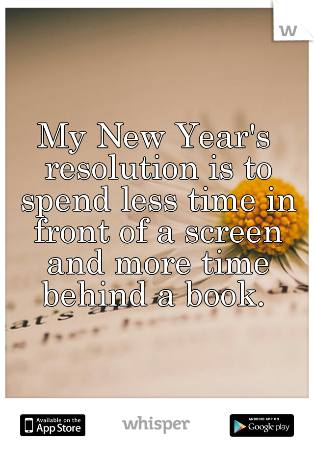 My New Year's resolution is to spend less time in front of a screen and more time behind a book. 
 