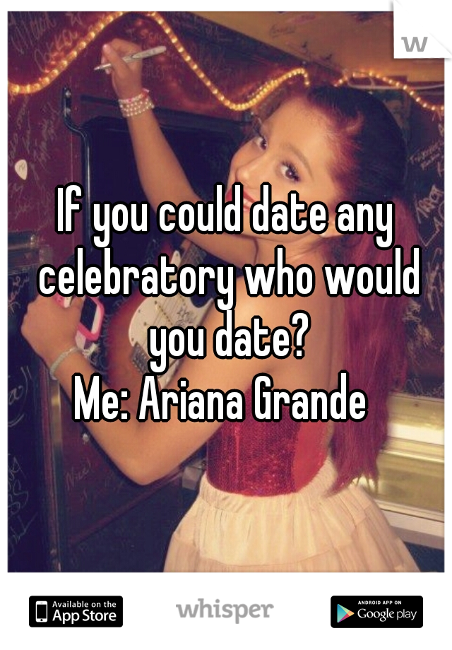 If you could date any celebratory who would you date?

Me: Ariana Grande 