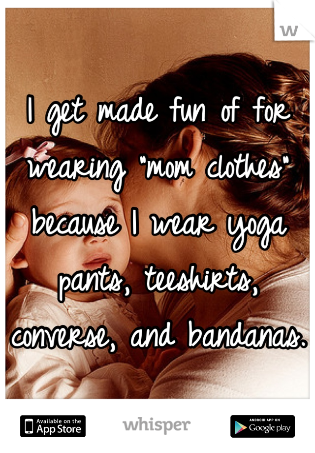 I get made fun of for wearing "mom clothes" because I wear yoga pants, teeshirts, converse, and bandanas. 