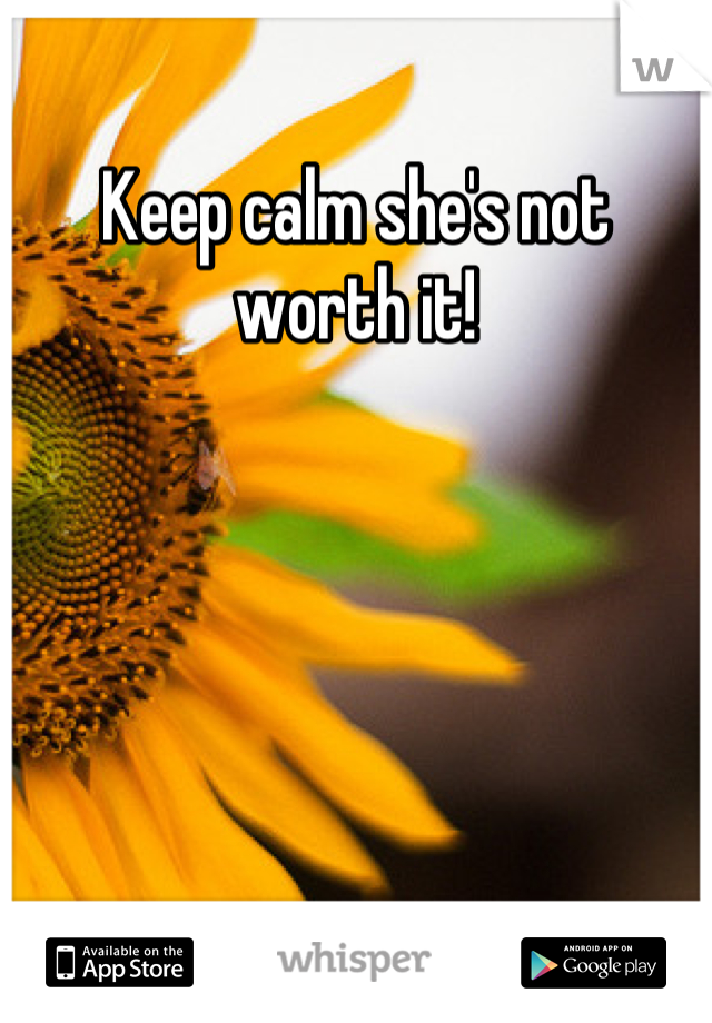 Keep calm she's not worth it!