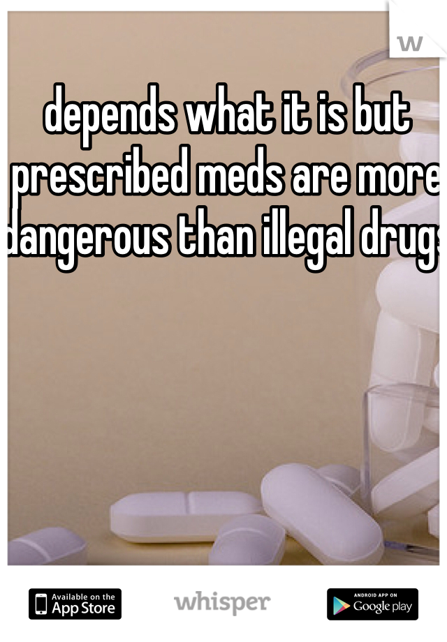 depends what it is but prescribed meds are more dangerous than illegal drugs