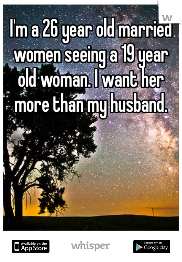 I'm a 26 year old married women seeing a 19 year old woman. I want her more than my husband. 