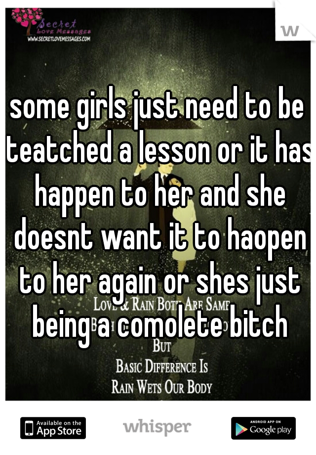 some girls just need to be teatched a lesson or it has happen to her and she doesnt want it to haopen to her again or shes just being a comolete bitch