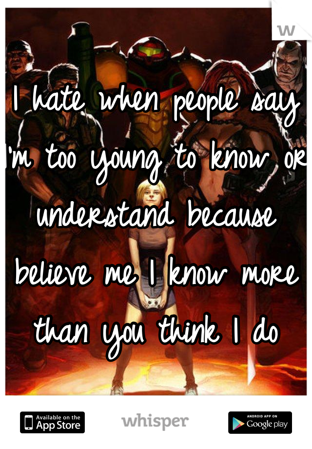 I hate when people say I'm too young to know or understand because believe me I know more than you think I do