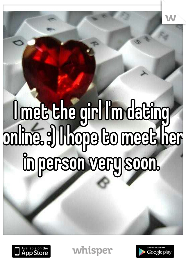I met the girl I'm dating online. :) I hope to meet her in person very soon. 