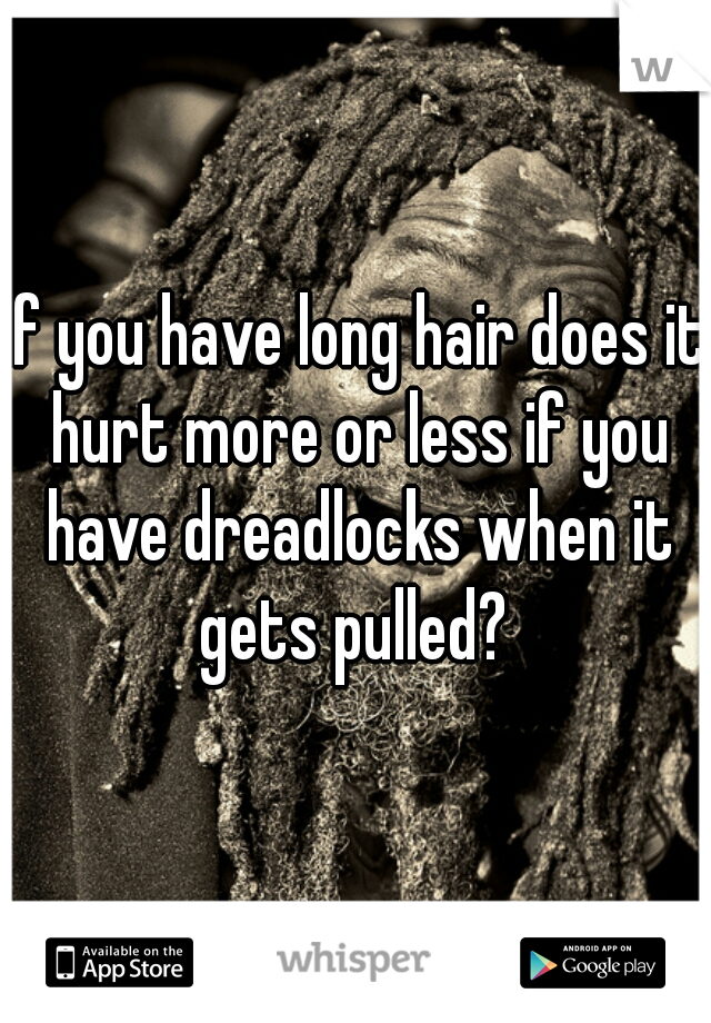 If you have long hair does it hurt more or less if you have dreadlocks when it gets pulled? 