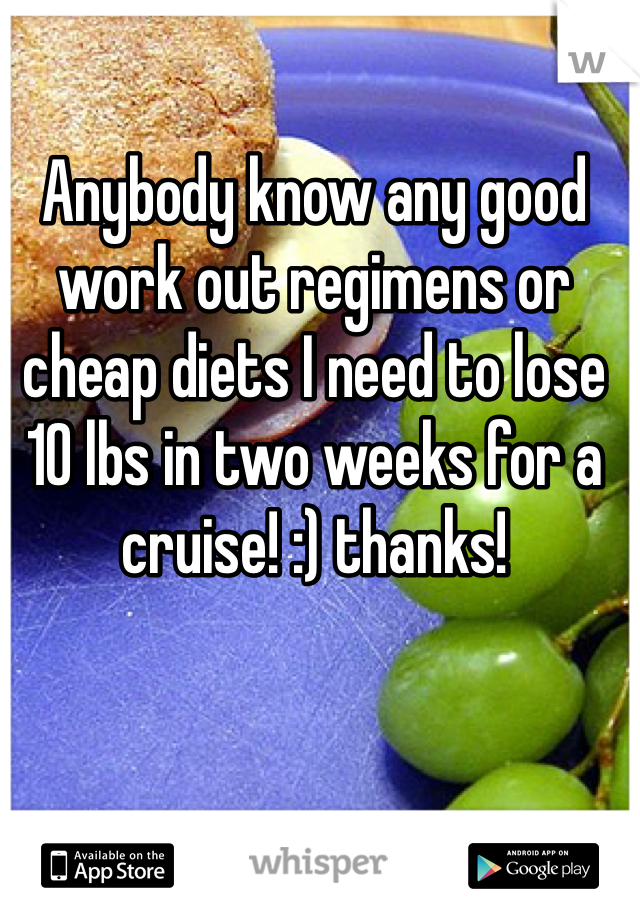 Anybody know any good work out regimens or cheap diets I need to lose 10 lbs in two weeks for a cruise! :) thanks! 