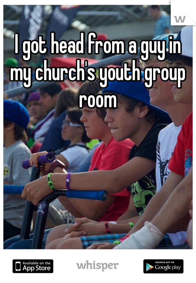 I got head from a guy in my church's youth group room 