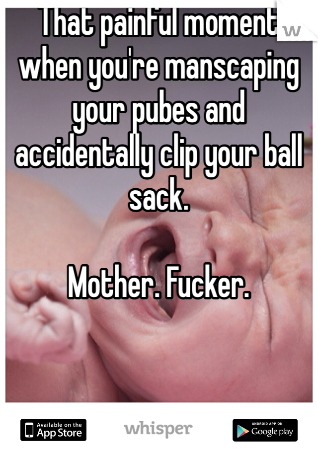 That painful moment when you're manscaping your pubes and accidentally clip your ball sack. 

Mother. Fucker. 