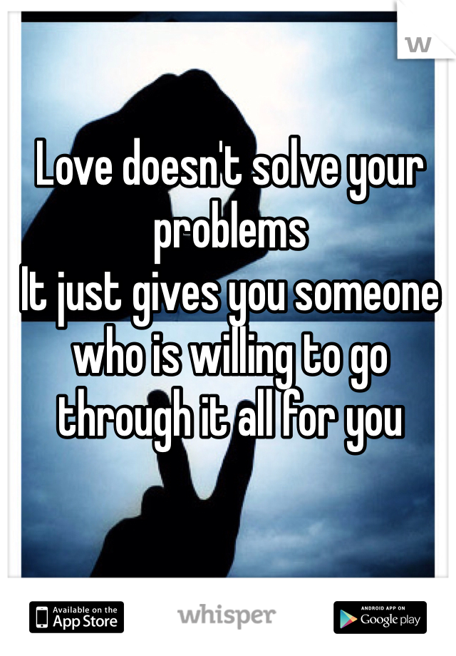 Love doesn't solve your problems
It just gives you someone who is willing to go through it all for you