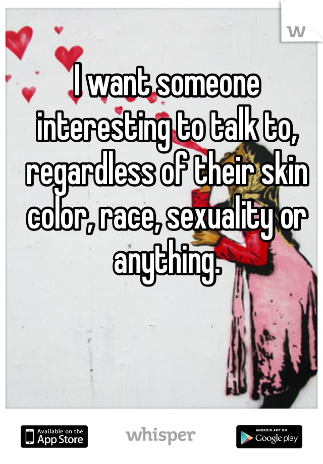 I want someone interesting to talk to, regardless of their skin color, race, sexuality or anything. 