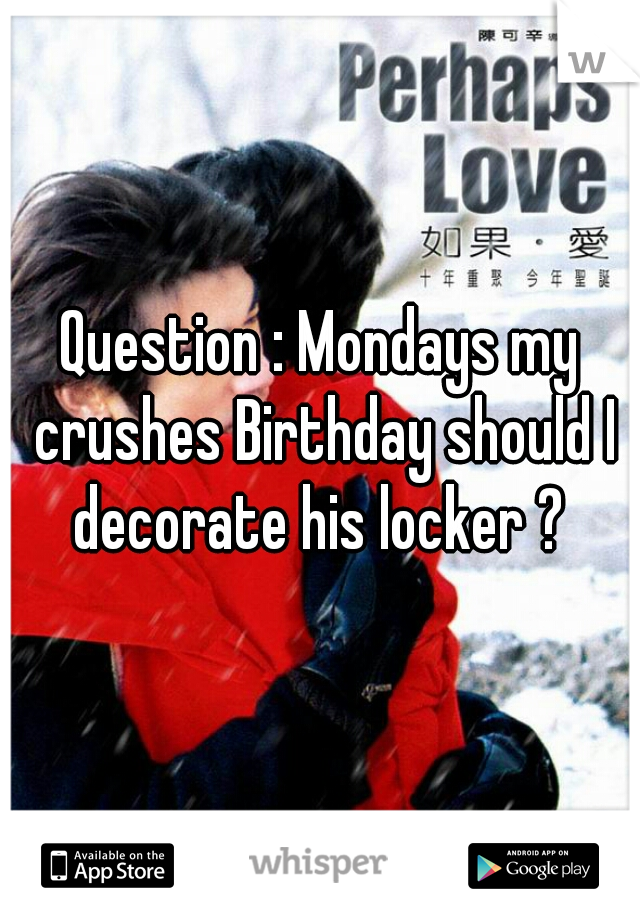 Question : Mondays my crushes Birthday should I decorate his locker ? 