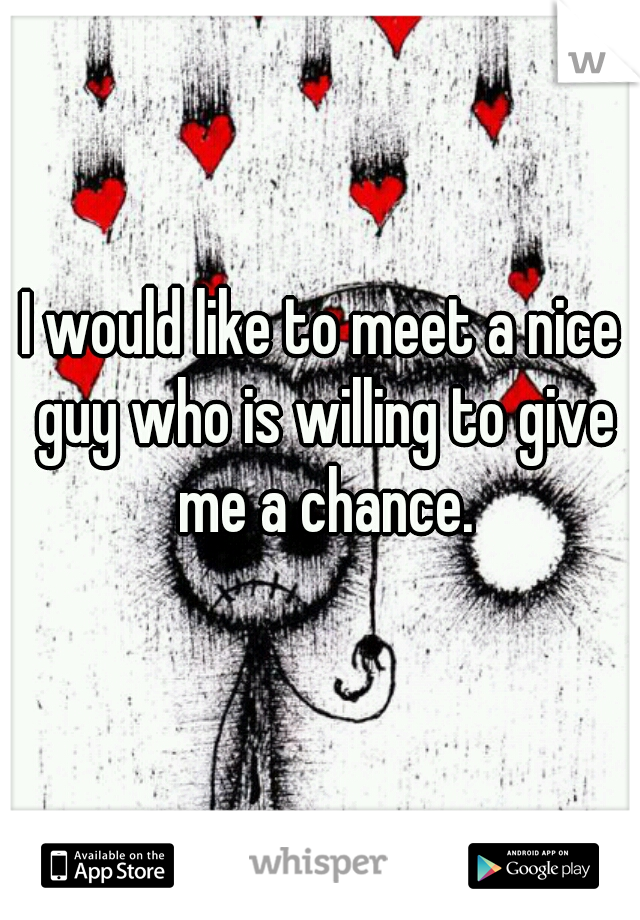 I would like to meet a nice guy who is willing to give me a chance.