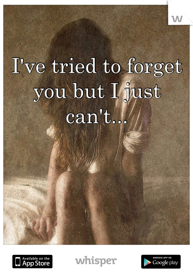 I've tried to forget you but I just can't...
