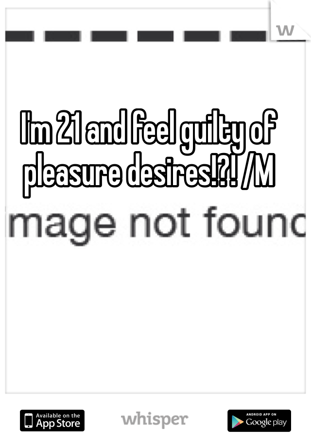 I'm 21 and feel guilty of pleasure desires!?! /M 