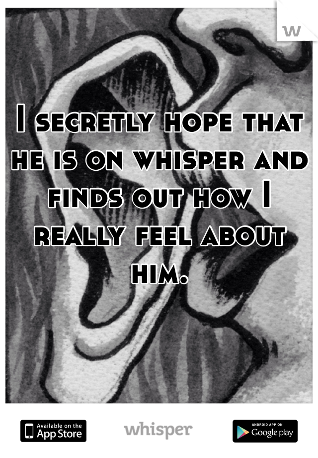 I secretly hope that he is on whisper and finds out how I really feel about him. 
