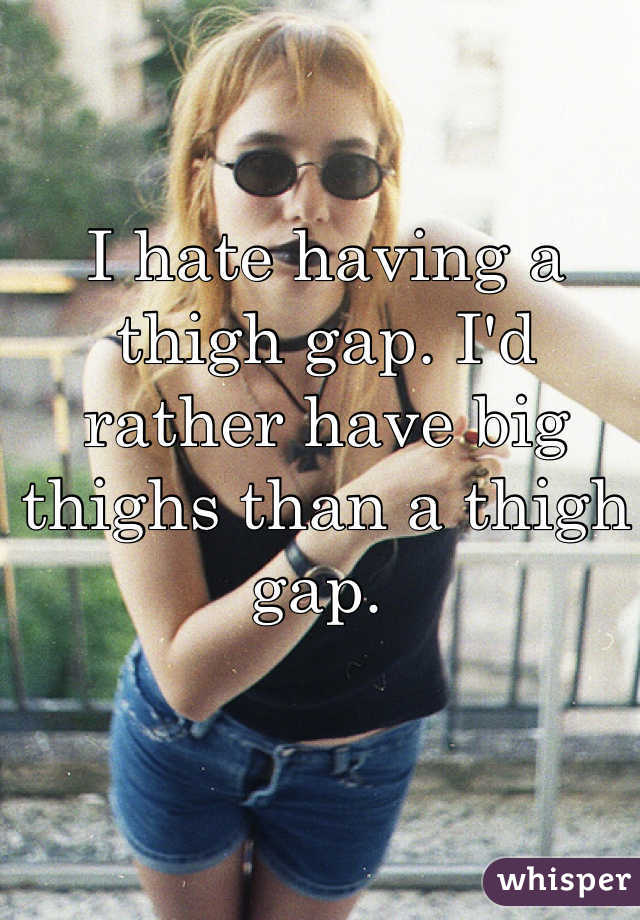 I hate having a thigh gap. I'd rather have big thighs than a thigh gap. 