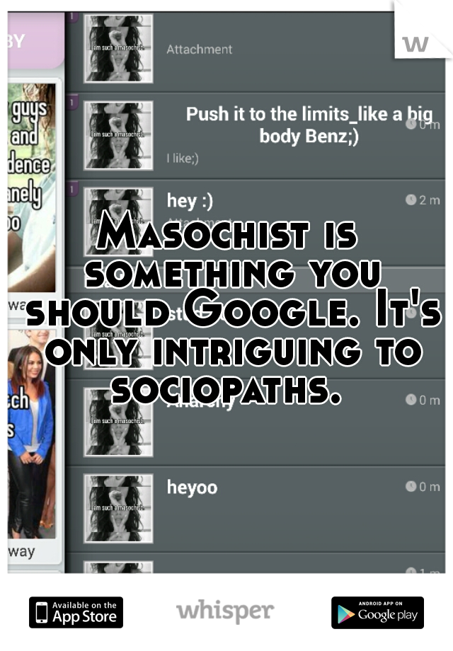 Masochist is something you should Google. It's only intriguing to sociopaths. 
