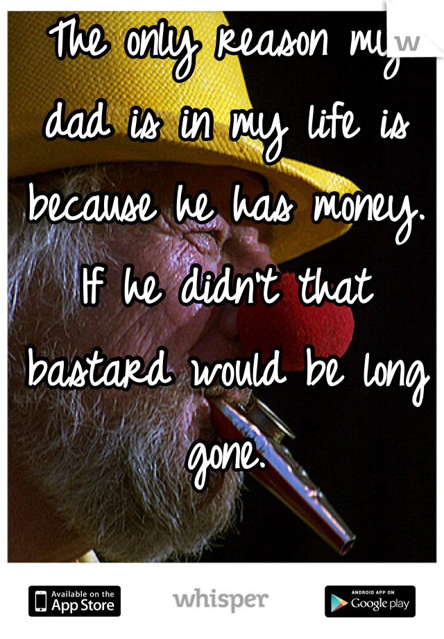 The only reason my dad is in my life is because he has money. If he didn't that bastard would be long gone.
