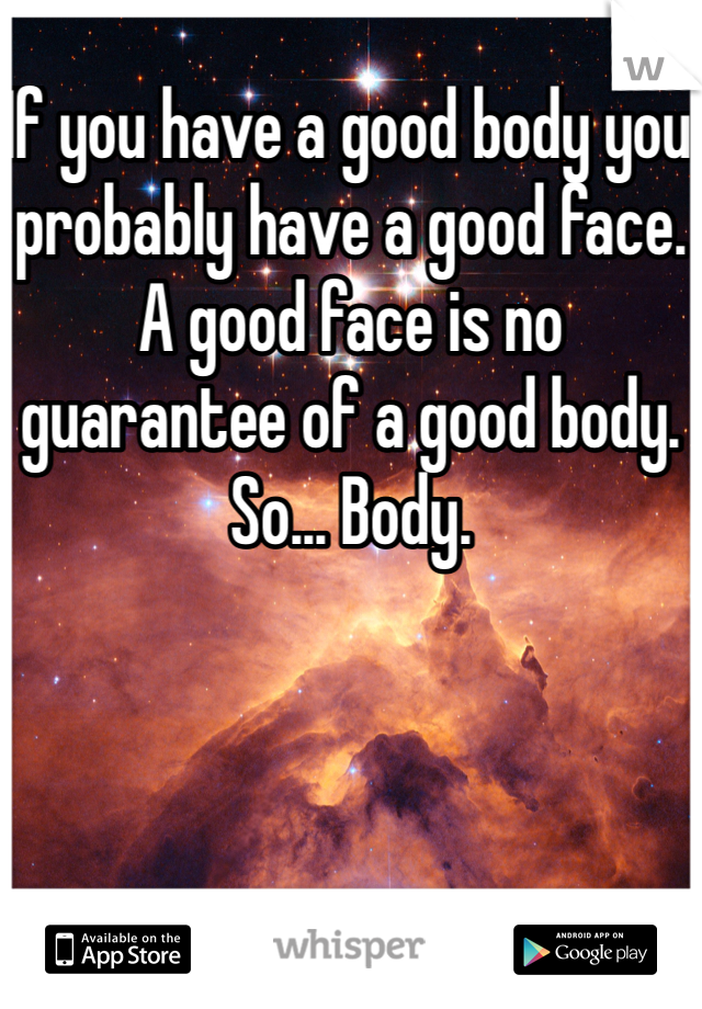 If you have a good body you probably have a good face. A good face is no guarantee of a good body. So... Body. 