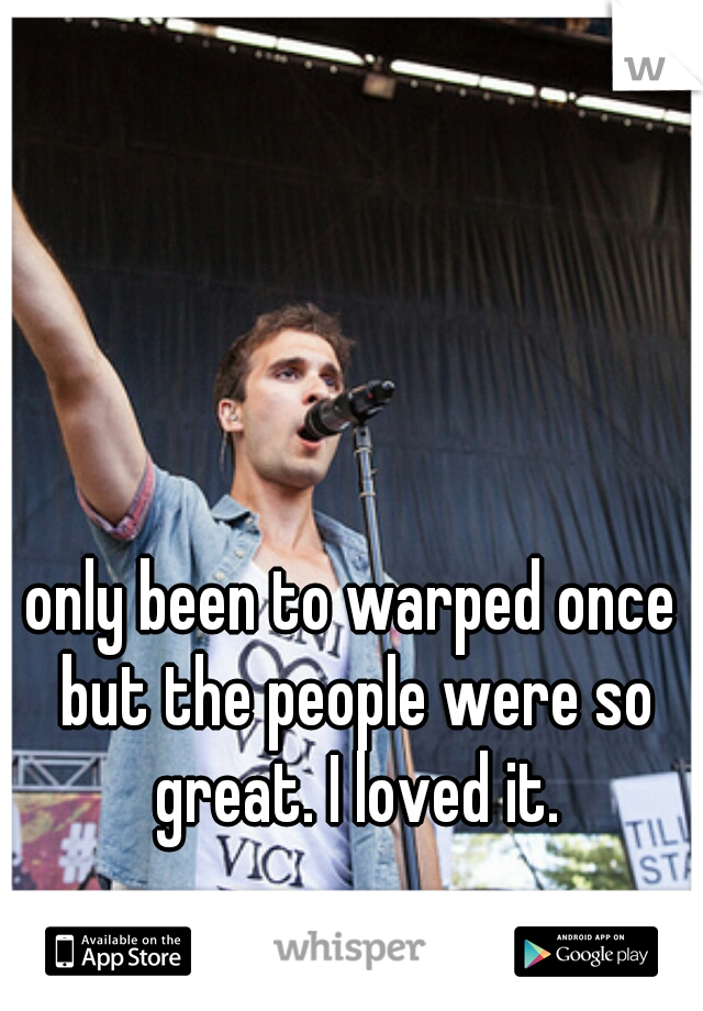 only been to warped once but the people were so great. I loved it.