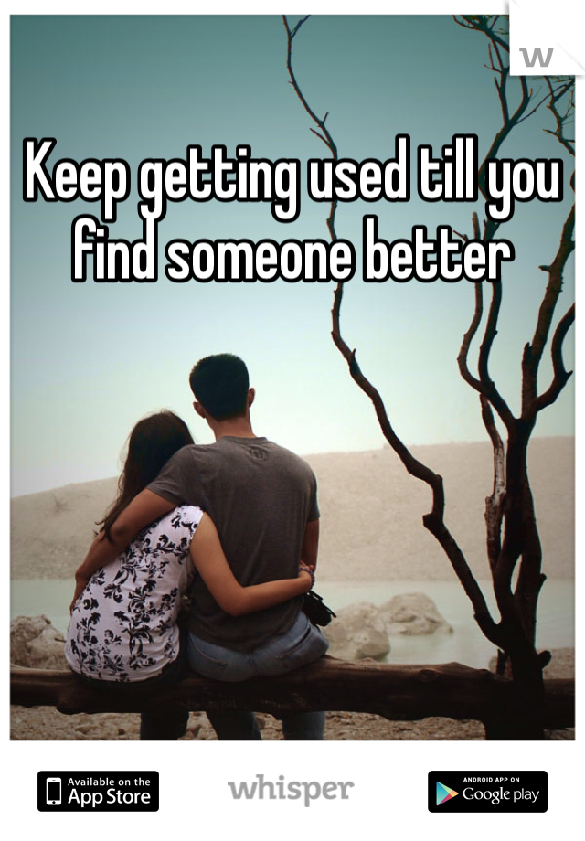 Keep getting used till you find someone better