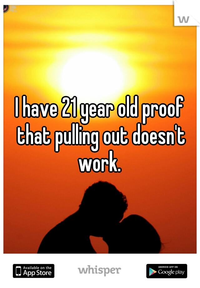 I have 21 year old proof that pulling out doesn't work. 