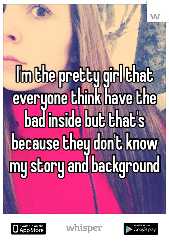 I'm the pretty girl that everyone think have the bad inside but that's because they don't know my story and background