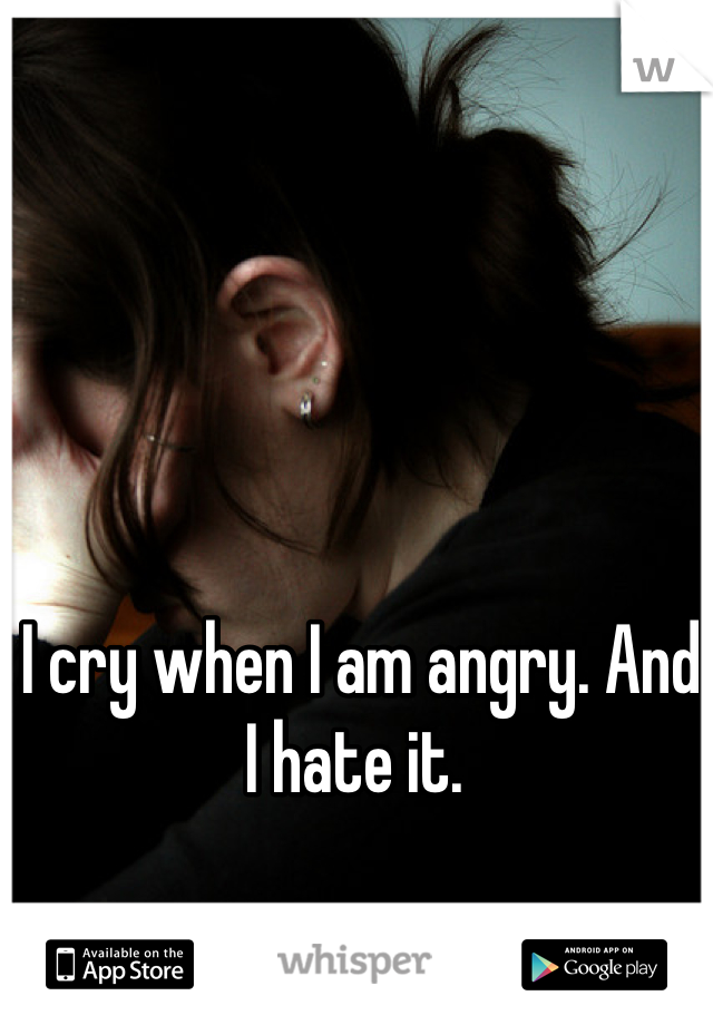I cry when I am angry. And I hate it. 