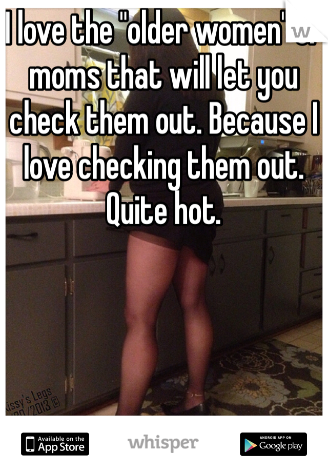 I love the "older women" or moms that will let you check them out. Because I love checking them out. 
Quite hot.
